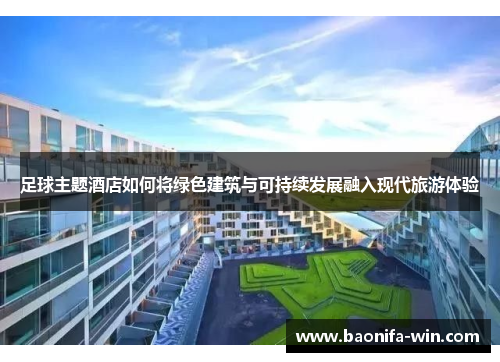 足球主题酒店如何将绿色建筑与可持续发展融入现代旅游体验
