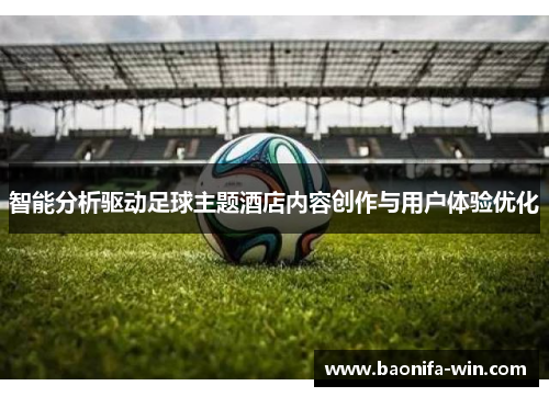 智能分析驱动足球主题酒店内容创作与用户体验优化