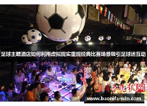 足球主题酒店如何利用虚拟现实重现经典比赛场景吸引足球迷互动