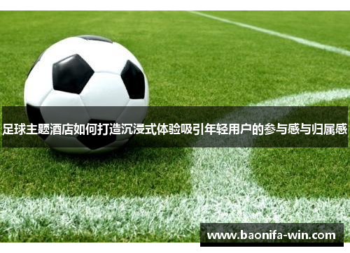 足球主题酒店如何打造沉浸式体验吸引年轻用户的参与感与归属感